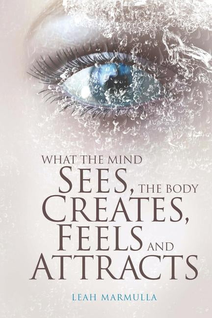 What the Mind Sees, the Body Feels, Creates and Attracts: New Edition by Marmulla, Leah
