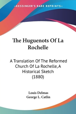 The Huguenots Of La Rochelle: A Translation Of The Reformed Church Of La Rochelle, A Historical Sketch (1880) by Delmas, Louis
