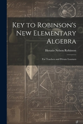 Key to Robinson's New Elementary Algebra: For Teachers and Private Learners by Robinson, Horatio Nelson