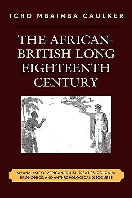 The African-British Long Eighteenth Century: An Analysis of African-British Treaties, Colonial Economics, and Anthropological Discourse by Caulker, Tcho Mbaimba