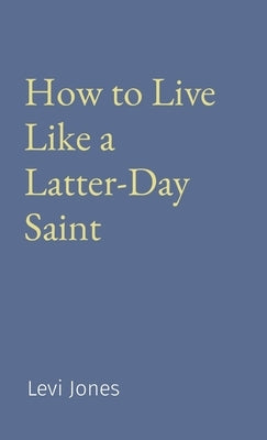 How to Live Like a Latter-Day Saint by Jones, Levi