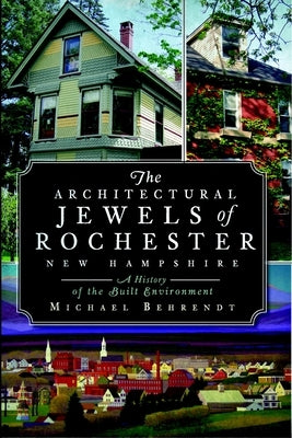 The Architectural Jewels of Rochester New Hampshire: A History of the Built Environment by Behrendt, Michael