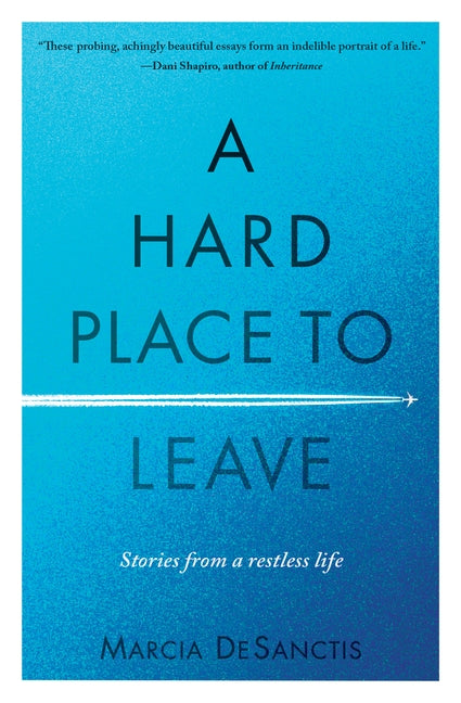 A Hard Place to Leave: Stories from a Restless Life by DeSanctis, Marcia