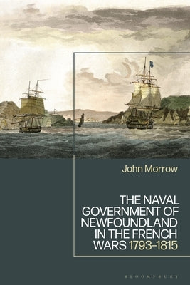 The Naval Government of Newfoundland in the French Wars: 1793-1815 by Morrow, John