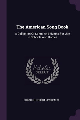 The American Song Book: A Collection Of Songs And Hymns For Use In Schools And Homes by Levermore, Charles Herbert