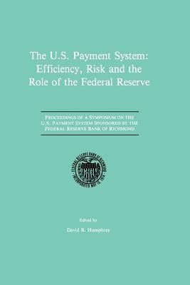 The U.S. Payment System: Efficiency, Risk and the Role of the Federal Reserve: Proceedings of a Symposium on the U.S. Payment System Sponsored by the by Humphrey, David B.
