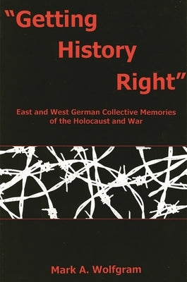 "Getting History Right": East and West German Collective Memories of the Holocaust and War by Wolfgram, Mark A.