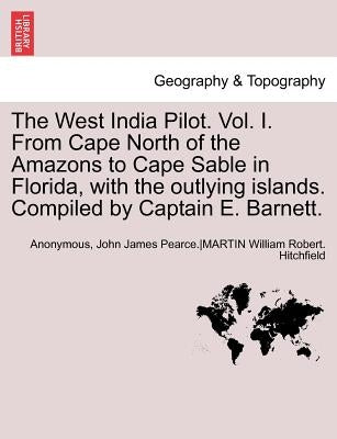 The West India Pilot. Vol. I. from Cape North of the Amazons to Cape Sable in Florida, with the Outlying Islands. Compiled by Captain E. Barnett. Vol. by Anonymous