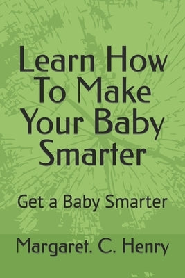Learn How To Make Your Baby Smarter: Get Baby Smarter by Henry Bsc, Margaret C.