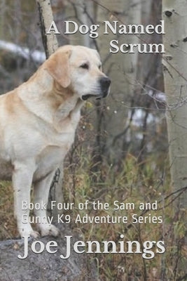 A Dog Named Scrum: Book Four of the Sam and Gunny K9 Adventure Series by Jennings, Joe