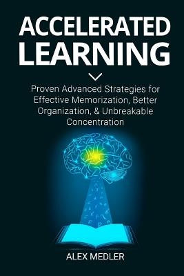 Accelerated Learning: Proven Advanced Strategies for Effective Memorization, Better Organization, and Unbreakable Concentration by Medler, Alex