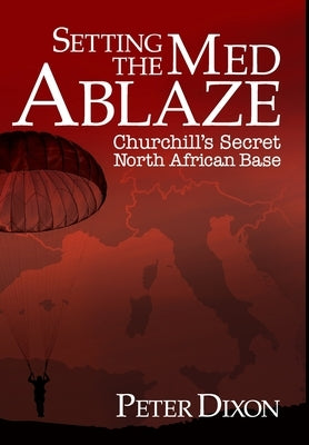 Setting the Med Ablaze: Churchill's Secret North African Base by Dixon, Peter
