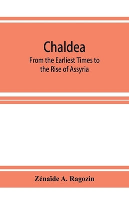 Chaldea: From the Earliest Times to the Rise of Assyria by Zénaïde a Ragozin