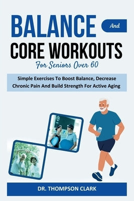 Balance And Core Workouts For Seniors Over 60: Simple Exercises To Boost Balance, Decrease Chronic Pain And Build Strength For Active Aging by Clark, Thompson