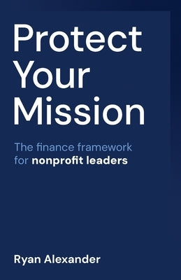 Protect Your Mission: The finance framework for nonprofit leaders by Alexander, Ryan