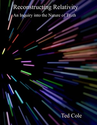 Reconstructing Relativity: An Inquiry into the Nature of Truth by Cole, Ted