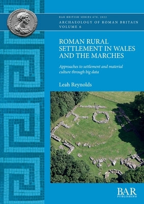 Roman Rural Settlement in Wales and the Marches: Approaches to settlement and material culture through big data by Reynolds, Leah