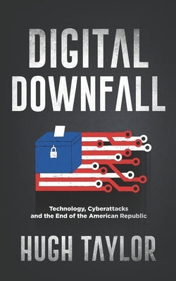 Digital Downfall: Technology, Cyberattacks and the End of the American Republic by Taylor, Hugh