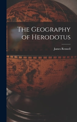 The Geography of Herodotus by Rennell, James