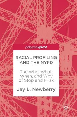 Racial Profiling and the NYPD: The Who, What, When, and Why of Stop and Frisk by Newberry, Jay L.