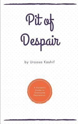 Pit of Despair: A Patient's Guide to Overcome Depression by Kashif, Uroosa