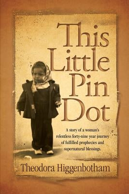 This Little Pin Dot: A Story of a Woman's Relentless Forty-Nine Year Journey of Fulfilled Prophecies and Supernatural Blessings. by Higgenbotham, Theodora