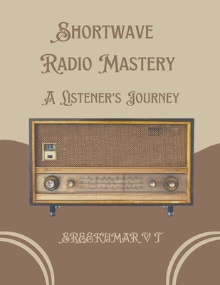 Shortwave Radio Mastery: A Listener's Journey by Sreekumar, V. T.