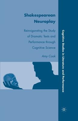 Shakespearean Neuroplay: Reinvigorating the Study of Dramatic Texts and Performance Through Cognitive Science by Cook, A.