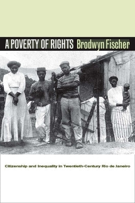 A Poverty of Rights: Citizenship and Inequality in Twentieth-Century Rio de Janeiro by Fischer, Brodwyn
