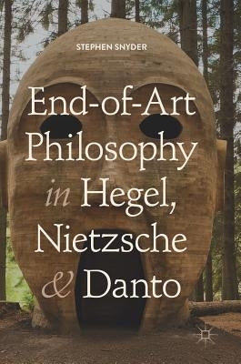 End-Of-Art Philosophy in Hegel, Nietzsche and Danto by Snyder, Stephen