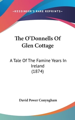The O'Donnells Of Glen Cottage: A Tale Of The Famine Years In Ireland (1874) by Conyngham, David Power