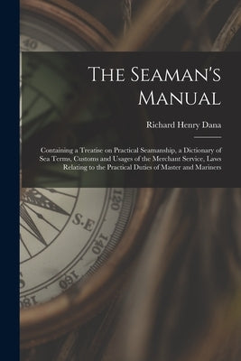 The Seaman's Manual: Containing a Treatise on Practical Seamanship, a Dictionary of sea Terms, Customs and Usages of the Merchant Service, by Dana, Richard Henry