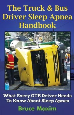 The Truck & Bus Driver Sleep Apnea Handbook: What Every OTR Driver Needs to Know About Sleep Apnea by Maxim, Bruce