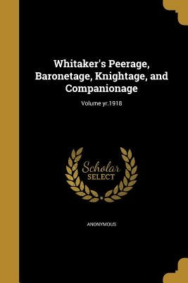 Whitaker's Peerage, Baronetage, Knightage, and Companionage; Volume yr.1918 by Anonymous