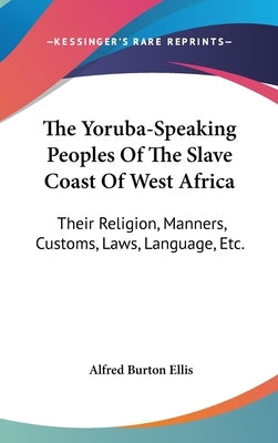 The Yoruba-Speaking Peoples Of The Slave Coast Of West Africa: Their Religion, Manners, Customs, Laws, Language, Etc. by Ellis, Alfred Burton