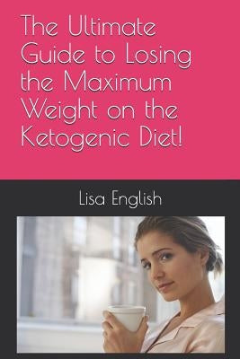 The Ultimate Guide to Losing the Maximum Weight on the Ketogenic Diet! by English, Lisa