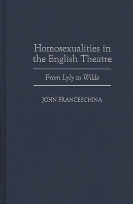 Homosexualities in the English Theatre: From Lyly to Wilde by Franceschina, John
