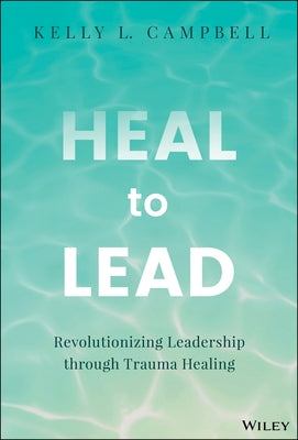 Heal to Lead: Revolutionizing Leadership Through Trauma Healing by Campbell, Kelly L.