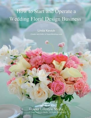How to Start and Operate a Wedding Floral Design Business: A Self Study Business Training Course by The International Institute of Weddings by Kevich, Linda