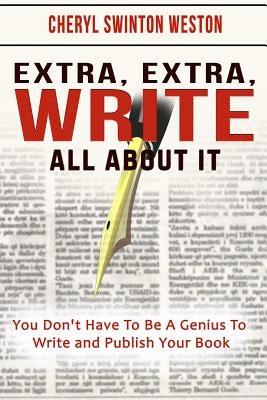 Extra, Extra, WRITE All About IT: You Don't Have To Be A Genius To Write And Publish Your Book by Weston, Cheryl Swinton