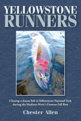 Yellowstone Runners: Chasing a dream fish in Yellowstone National Park during the Madison River's Famous Fall Run by Allen, Chester