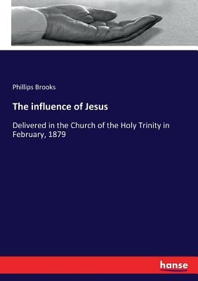 The influence of Jesus: Delivered in the Church of the Holy Trinity in February, 1879 by Brooks, Phillips