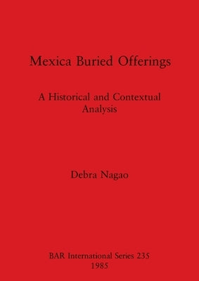 Mexica Buried Offerings: A Historical and Contextual Analysis by Nagao, Debra