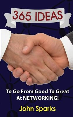 365 Ideas To Go From Good To Great At NETWORKING! by Sparks, John