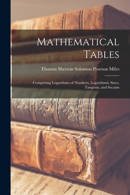 Mathematical Tables: Comprising Logarithms of Numbers, Logarithmic Sines, Tangents, and Secants by Pearson Miles, Thomas Sherwin Solomon