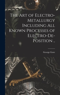The art of Electro-metallurgy Including all Known Processes of Electro-de-position .. by Gore, George