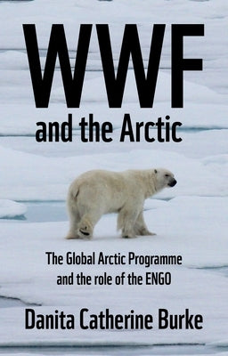 WWF and Arctic Environmentalism: Conservationism and the Engo in the Circumpolar North by Burke, Danita Catherine