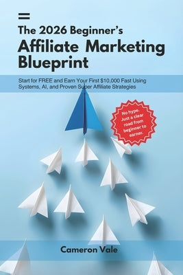 The 2026 Beginner's Affiliate Marketing Blueprint: Start for Free and Earn Your First $10,000 Fast Using Systems, AI, and Proven Super Affiliate Strat by Northern, Cameron Vale