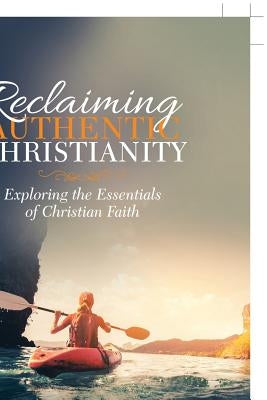 Reclaiming Authentic Christianity: Exploring the Essentials of Christian Faith by Dollar, Calvin Eugene, Jr.