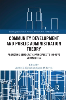 Community Development and Public Administration Theory: Promoting Democratic Principles to Improve Communities by Nickels, Ashley E.